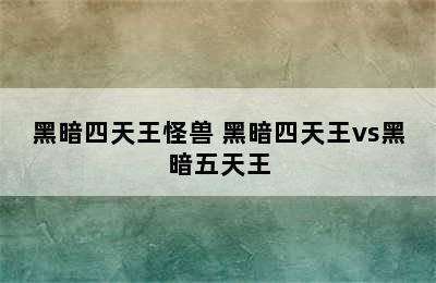 黑暗四天王怪兽 黑暗四天王vs黑暗五天王